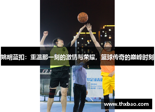 姚明蓝扣：重温那一刻的激情与荣耀，篮球传奇的巅峰时刻
