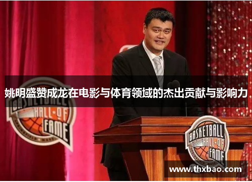 姚明盛赞成龙在电影与体育领域的杰出贡献与影响力