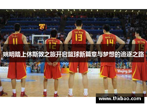 姚明踏上休斯敦之旅开启篮球新篇章与梦想的追逐之路