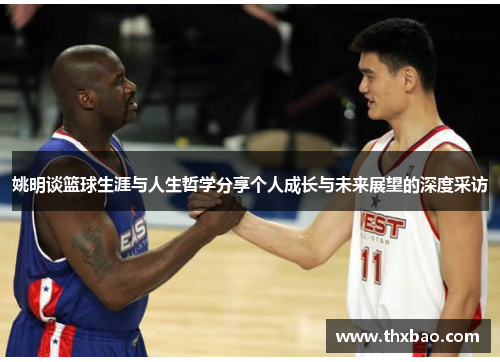 姚明谈篮球生涯与人生哲学分享个人成长与未来展望的深度采访