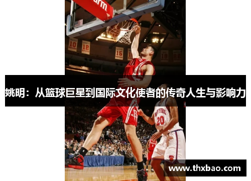 姚明：从篮球巨星到国际文化使者的传奇人生与影响力