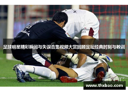 足球明星精彩瞬间与失误合集视频大赏回顾足坛经典时刻与教训