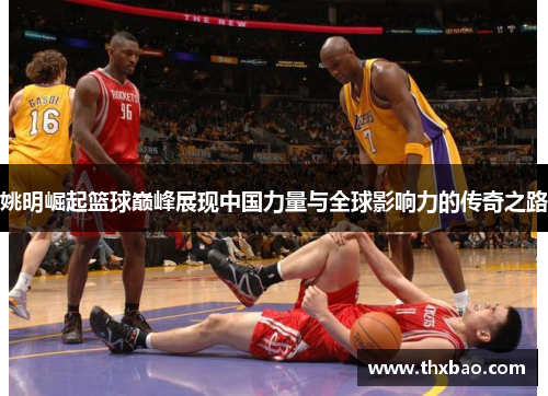 姚明崛起篮球巅峰展现中国力量与全球影响力的传奇之路