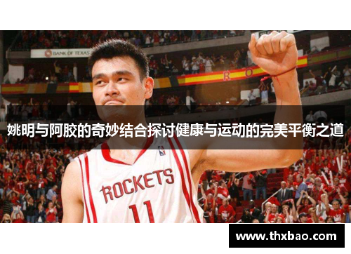 姚明与阿胶的奇妙结合探讨健康与运动的完美平衡之道