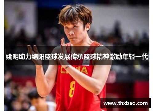 姚明助力绵阳篮球发展传承篮球精神激励年轻一代