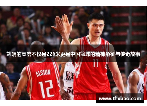 姚明的高度不仅是226米更是中国篮球的精神象征与传奇故事