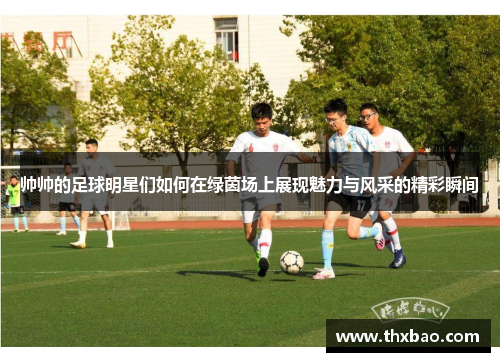 帅帅的足球明星们如何在绿茵场上展现魅力与风采的精彩瞬间