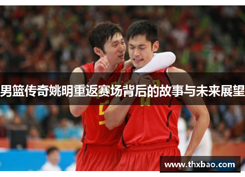 男篮传奇姚明重返赛场背后的故事与未来展望