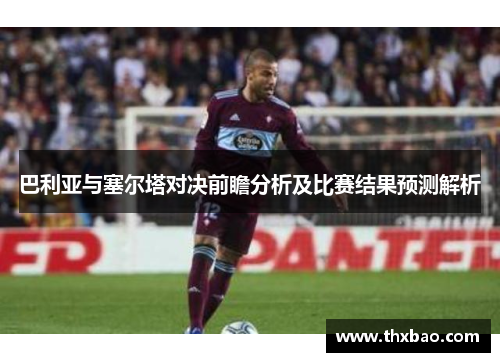 巴利亚与塞尔塔对决前瞻分析及比赛结果预测解析