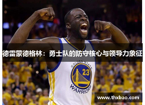 德雷蒙德格林：勇士队的防守核心与领导力象征