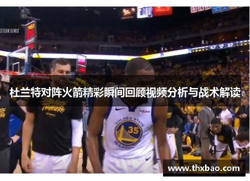 杜兰特对阵火箭精彩瞬间回顾视频分析与战术解读