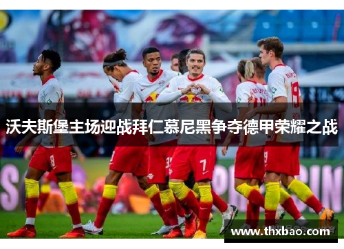 沃夫斯堡主场迎战拜仁慕尼黑争夺德甲荣耀之战