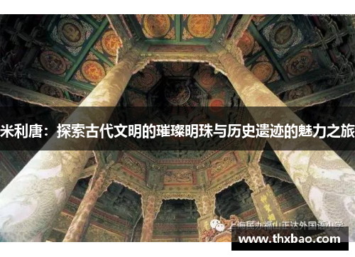 米利唐：探索古代文明的璀璨明珠与历史遗迹的魅力之旅