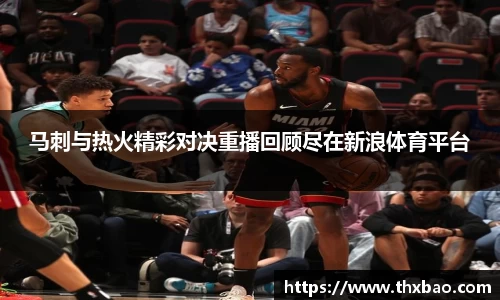 马刺与热火精彩对决重播回顾尽在新浪体育平台