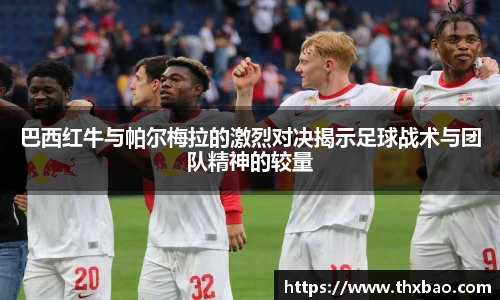 6t体育巴西红牛与帕尔梅拉的激烈对决揭示足球战术与团队精神的较量
