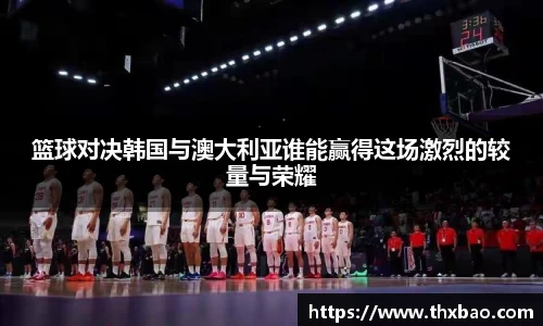 篮球对决韩国与澳大利亚谁能赢得这场激烈的较量与荣耀